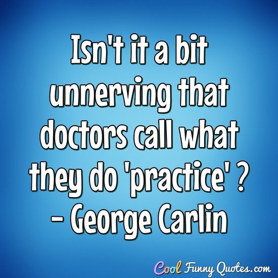 isn’t it a bit unnerving that doctors call what they do practice. george carlin