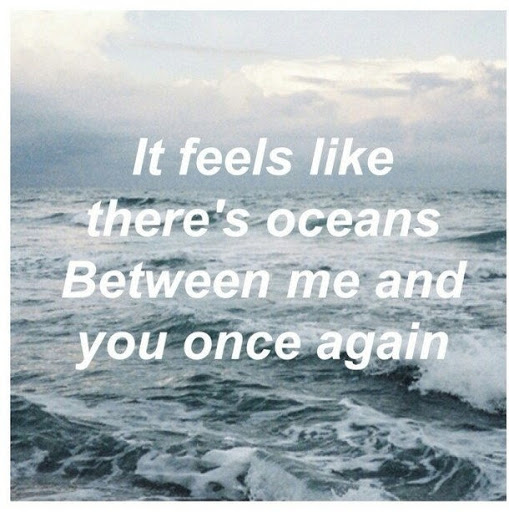 it feels like there’s oceans between me and you once again