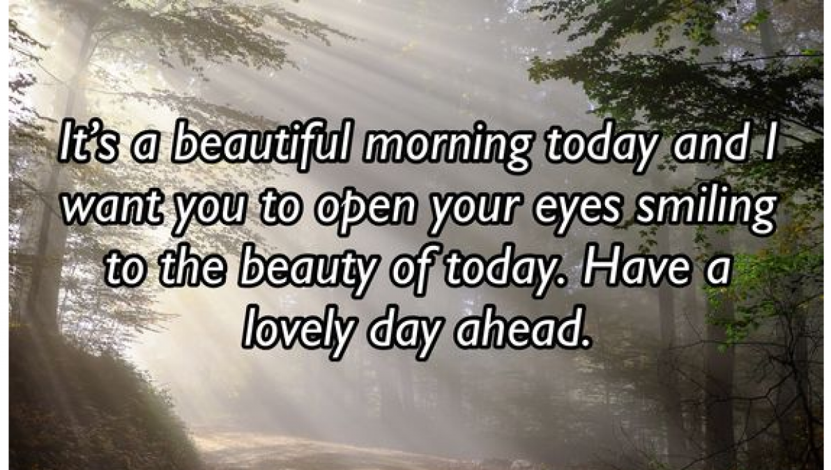 it’s a beautiful morning today and i want you to open your eyes smiling to the beauty of today. have a lovely day ahead