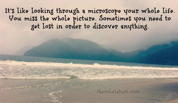 it’s like looking through a microscope your whole life. you miss the whole picture. sometimes you need to get lost in oder to discover anything