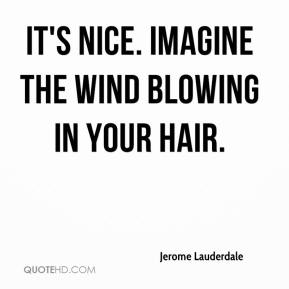 it’s nice. imagine the wind blowing in your hair. jerome lauderdale