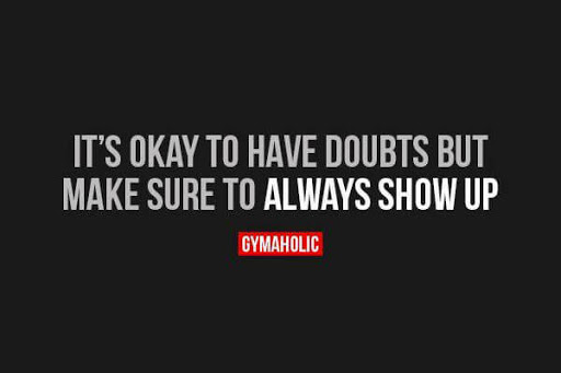 it’s okay to have doubts but make sure to always show up.