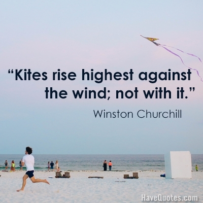 kites rise highest against the wind, not with it. winston churchill