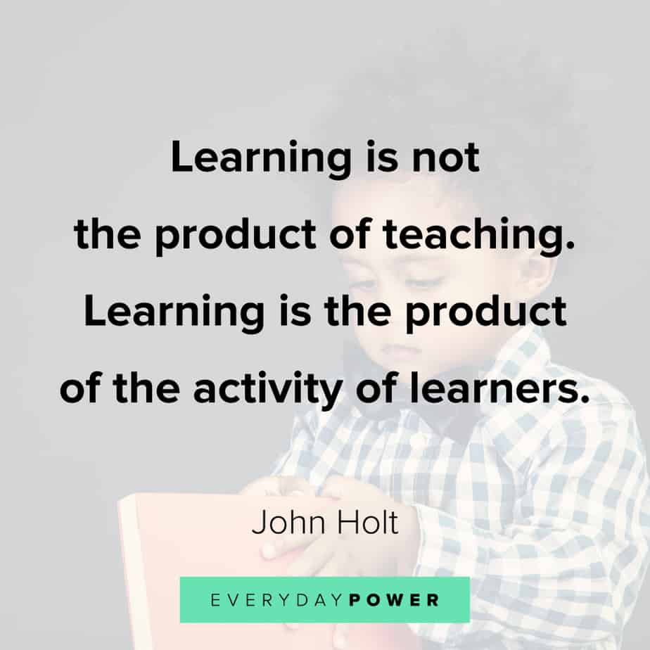 learning is not the product of teaching. learning is the product of the activity of learners. john holt