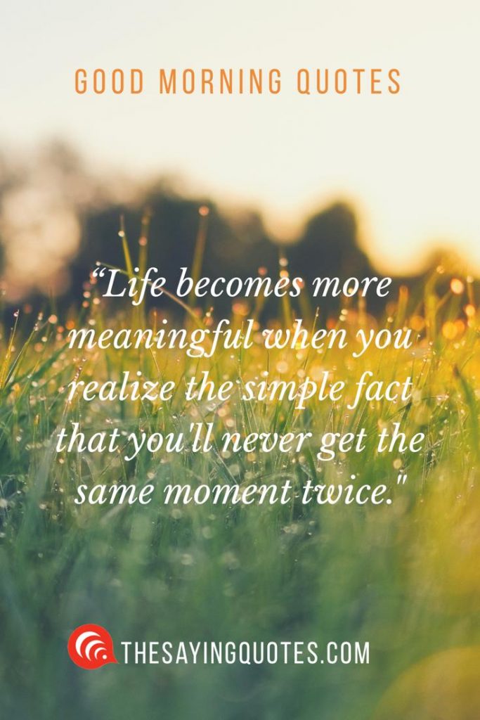 life becomes more meaningful when you realize the simple fact that you’ll never get the same moment twice.