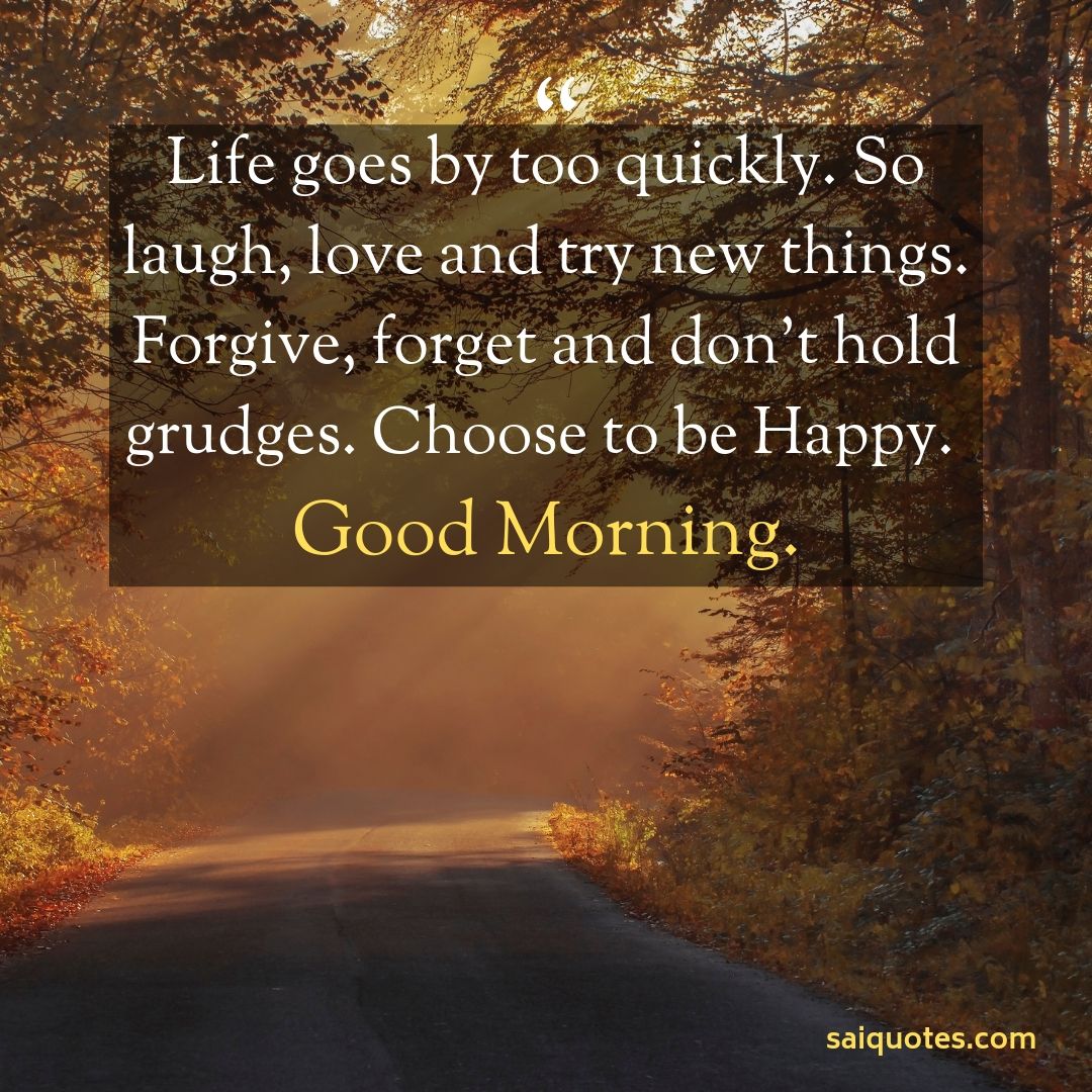 life goes by too quickly. so laugh, love and try new things. forgive, forget and don’t hold grudges. choose to be happy good morning