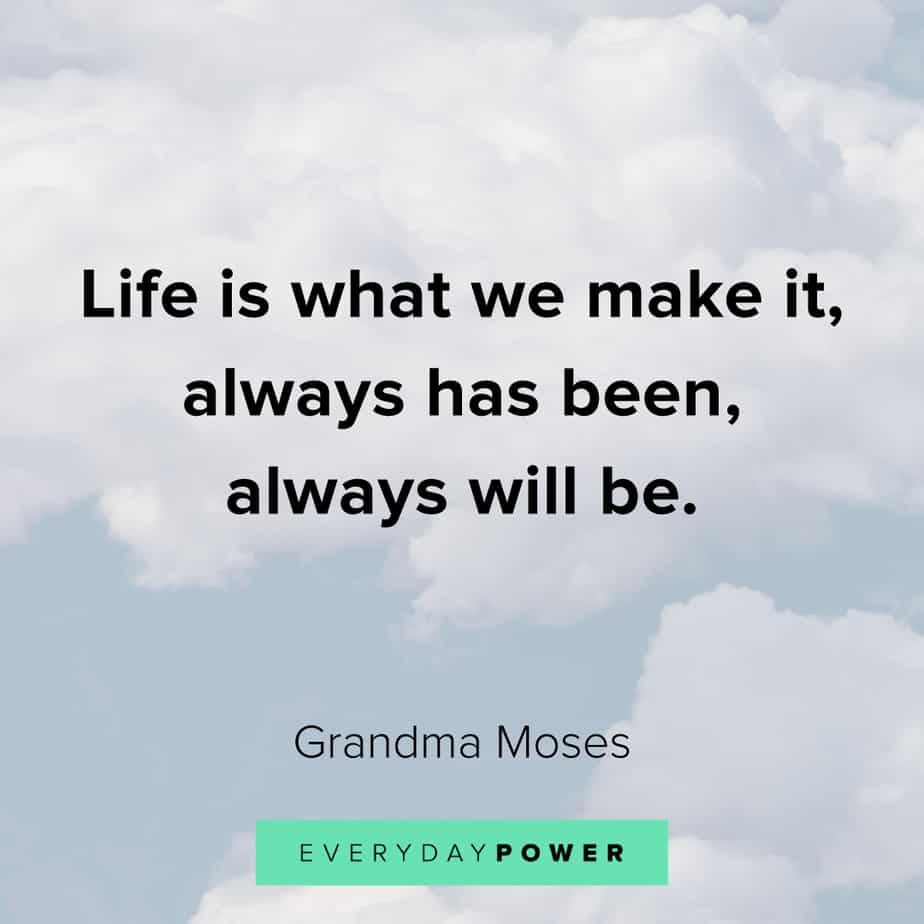 life is what we make it, always has been, always will be. grandma moses