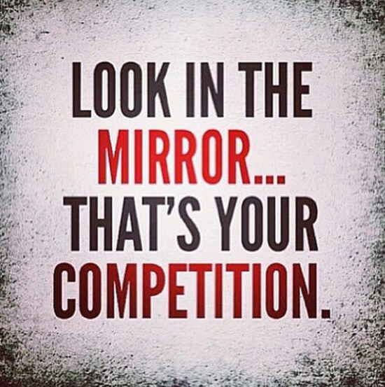 look in the mirror that’s your competition