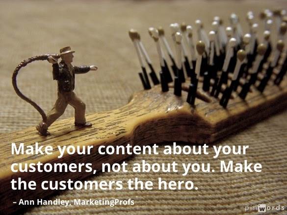 make your content about your customers not about you. make the customers the hero. ann handley