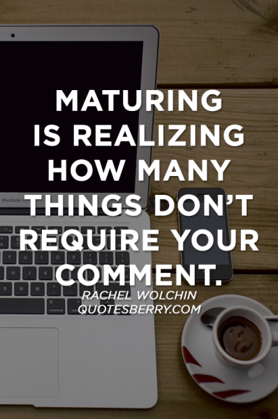 maturing is realizing how many things don’t require your comment. rachel wolchin