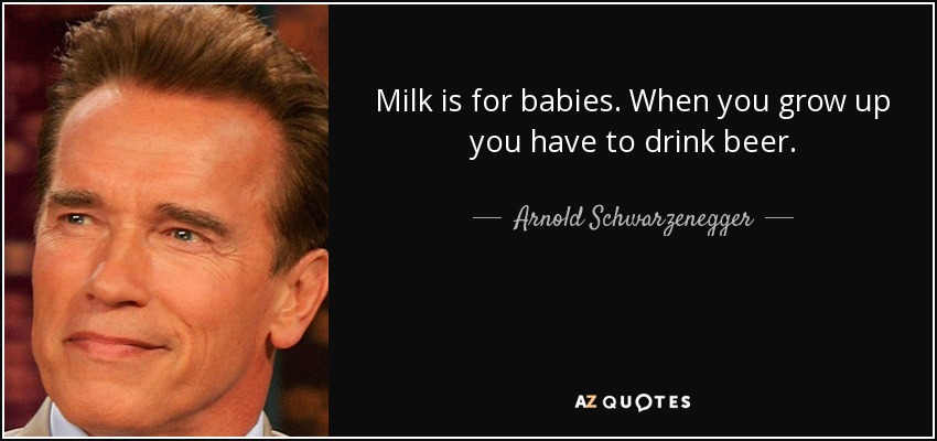 milk is for babies. when you grow up you have to drink beer. arnold schwarzenegger