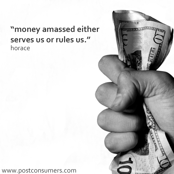 money amassed either serves us or rules us. horace