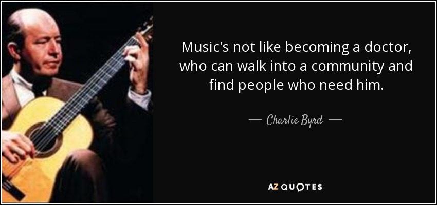 music’s not like becoming a doctor, who can walk into a community and find people who need him. charlie byrd