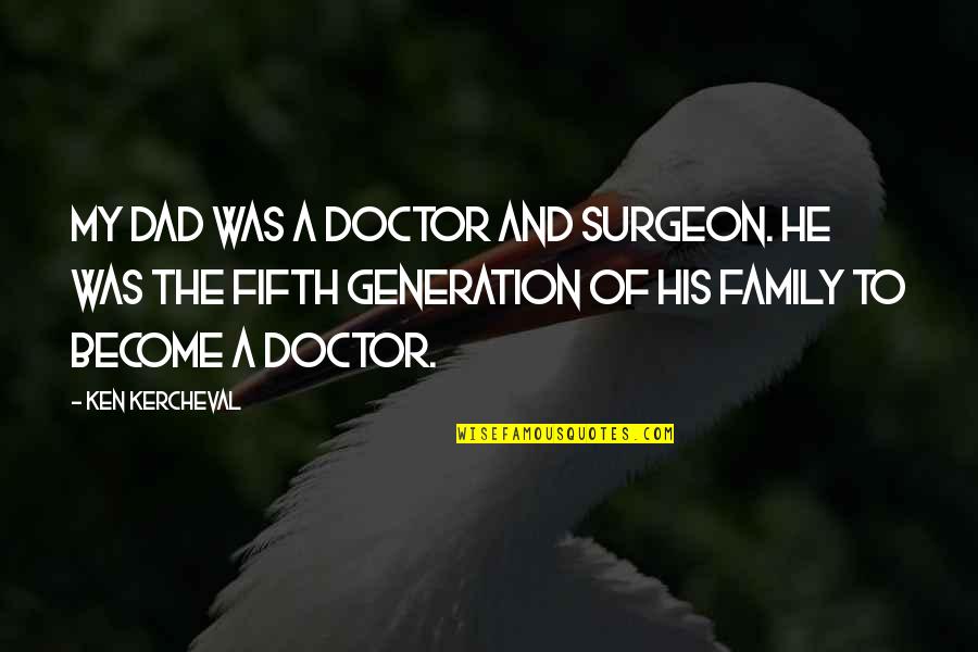 my dad was a doctor and surgeon. he was the fifth generation of his family to become a doctor. ken kercheval