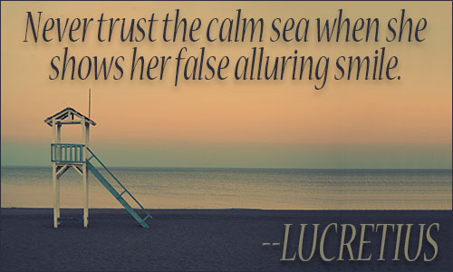 never trust the calm sea when she shows her false alluring smile. lucretius