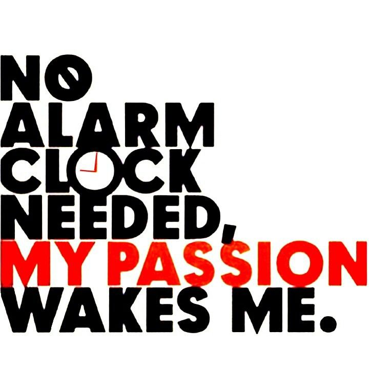 no alarm clock needed, my passion wakes me