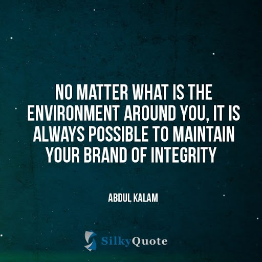 no matter what is the environment around you, it is always possible to maintain your brand of integrity. abdul kalam