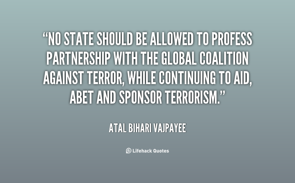 no state should be allowed to profess partnership with the global coalition against terror, while continuing to adi, abet and sponsor terrorism.