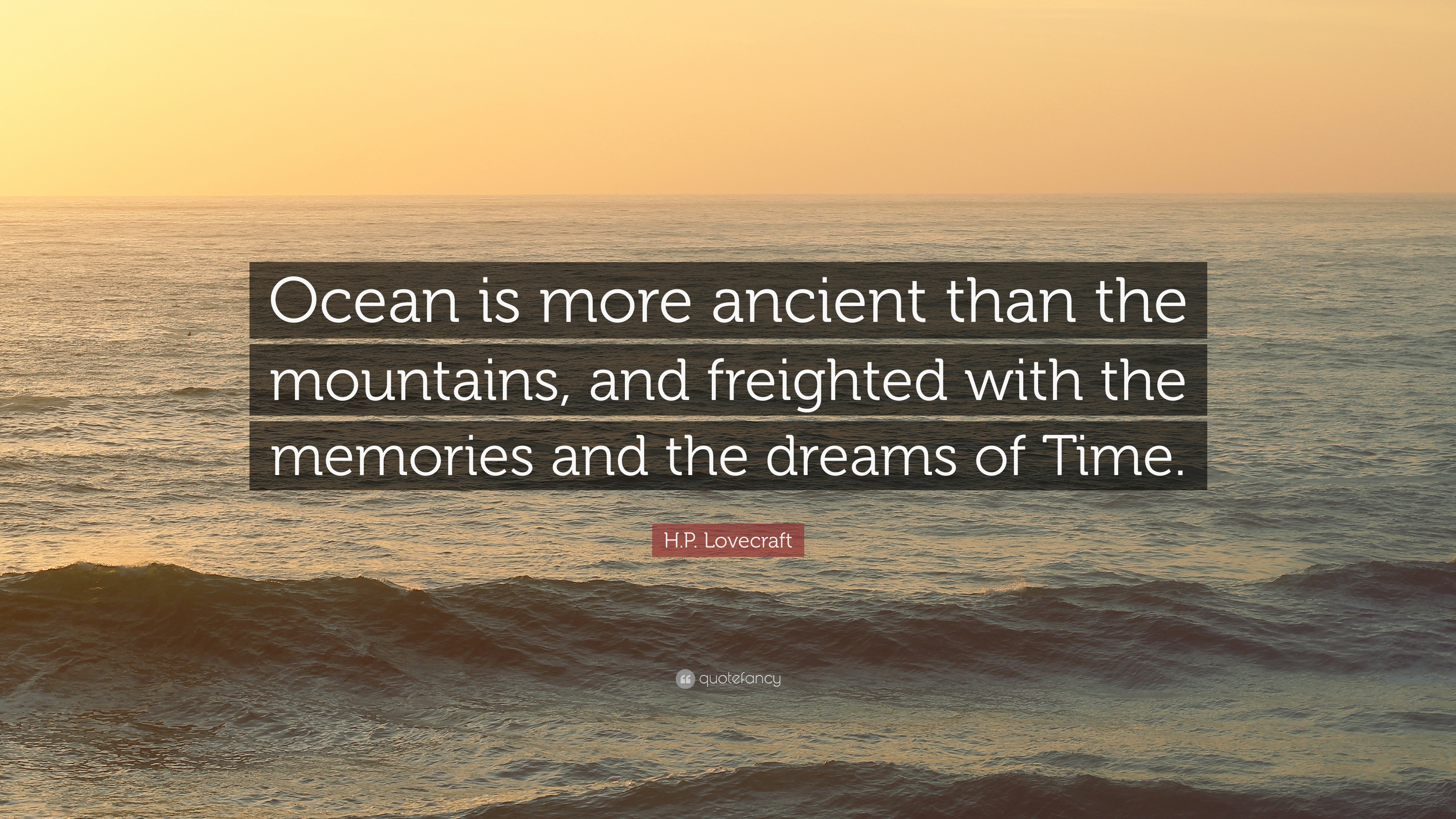 ocean is more ancient than the mountains and freighted with the memories and the dreams of time. h.p. lovecraft