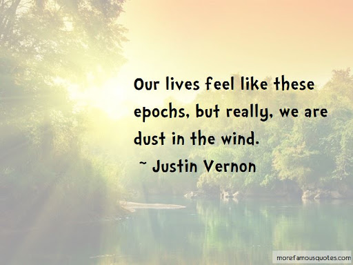 our lives feel like these epochs, but really we are dust in the wind. justing vernon