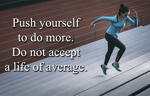 push yourself to do more. do not accept a life of average