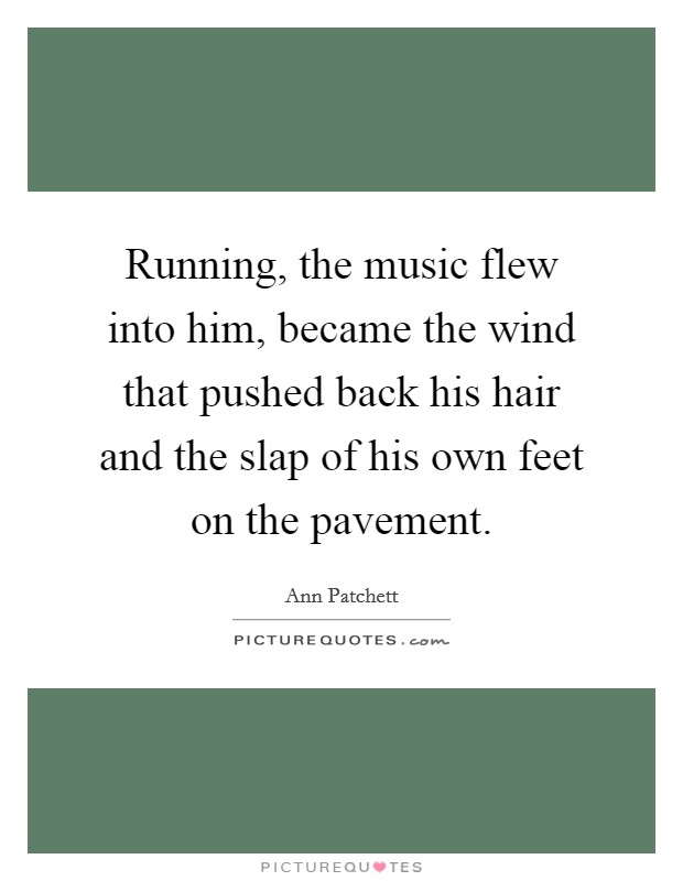 runnin the music flew into him because the wind that pushed back his hair and the slap of his own feet on the pavement. ann patchett