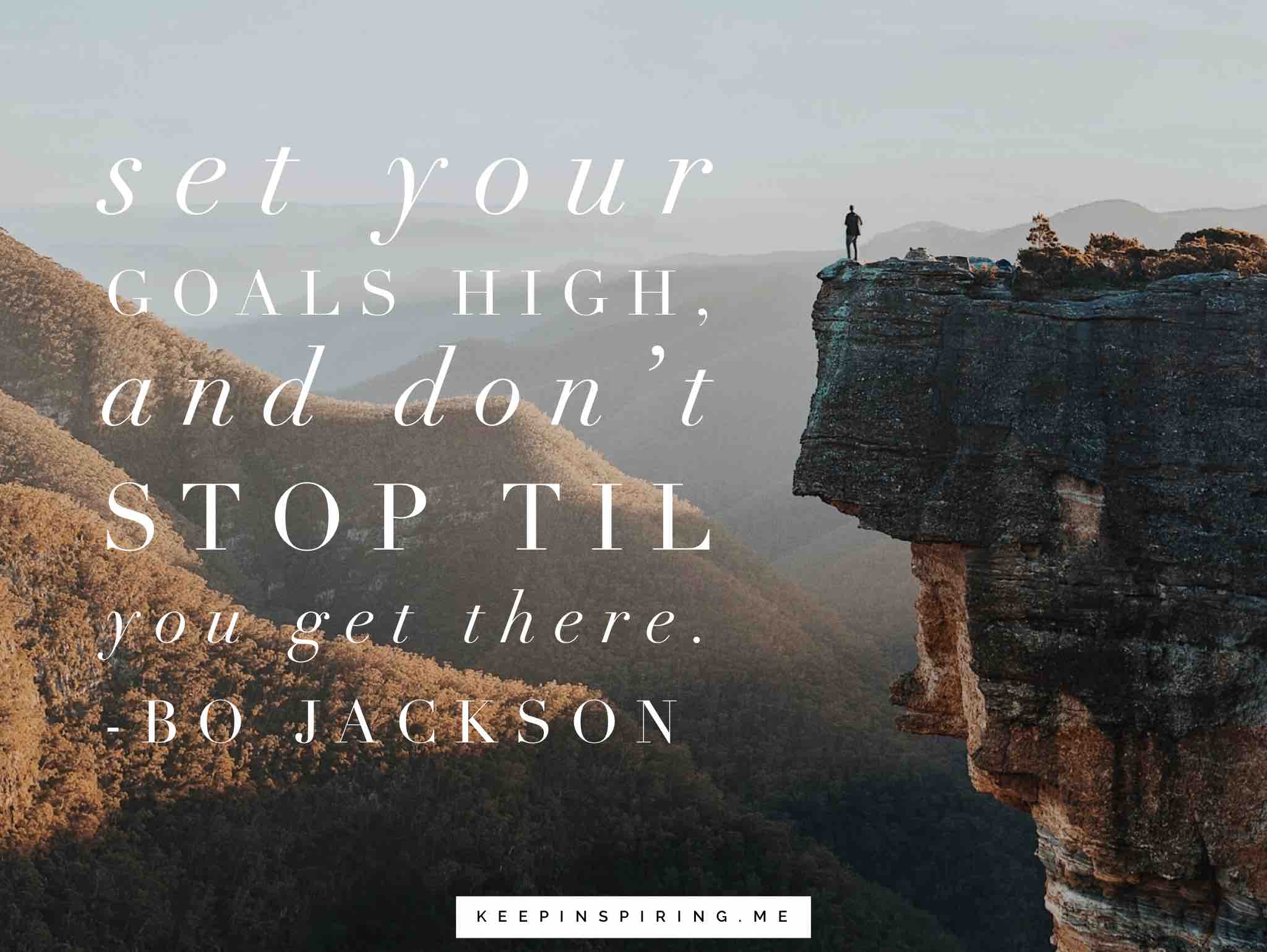 set your goals high and don’t stop till you get there. bo jackson