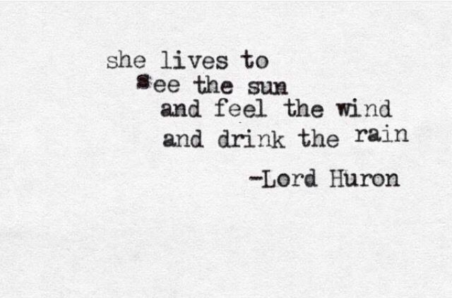 she live to see the sun and feel the wind and drink the rain. lord huron