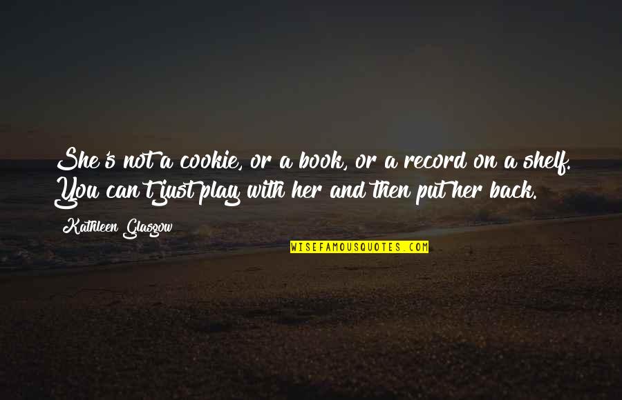 she’s not a cookie, or a book, or a record on a shelf. you cant’ just play with her and then put her back. kathleen glasgow