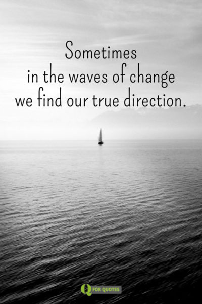 sometimes in the waves of changes we find our true direction