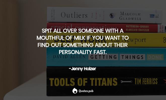 spit all over someone with a mouthful of milk if you want to find out something about their personality fast. jenny holzer