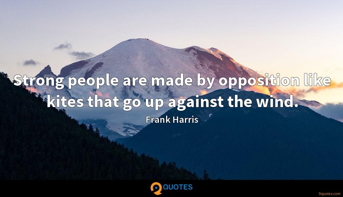 strong people are made by opposition like kites that go up against the wind. frank harris