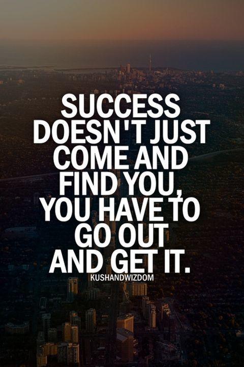 success doesn’t just come and find you, you have to go out and get it.