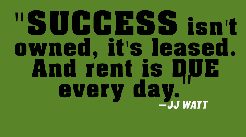 success isn’t owned, it’s leased. and rent is due every day. j j watt