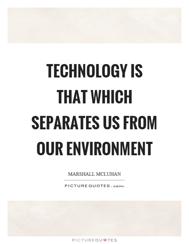 technology is that which separates us from our environment. marshall mcluhan