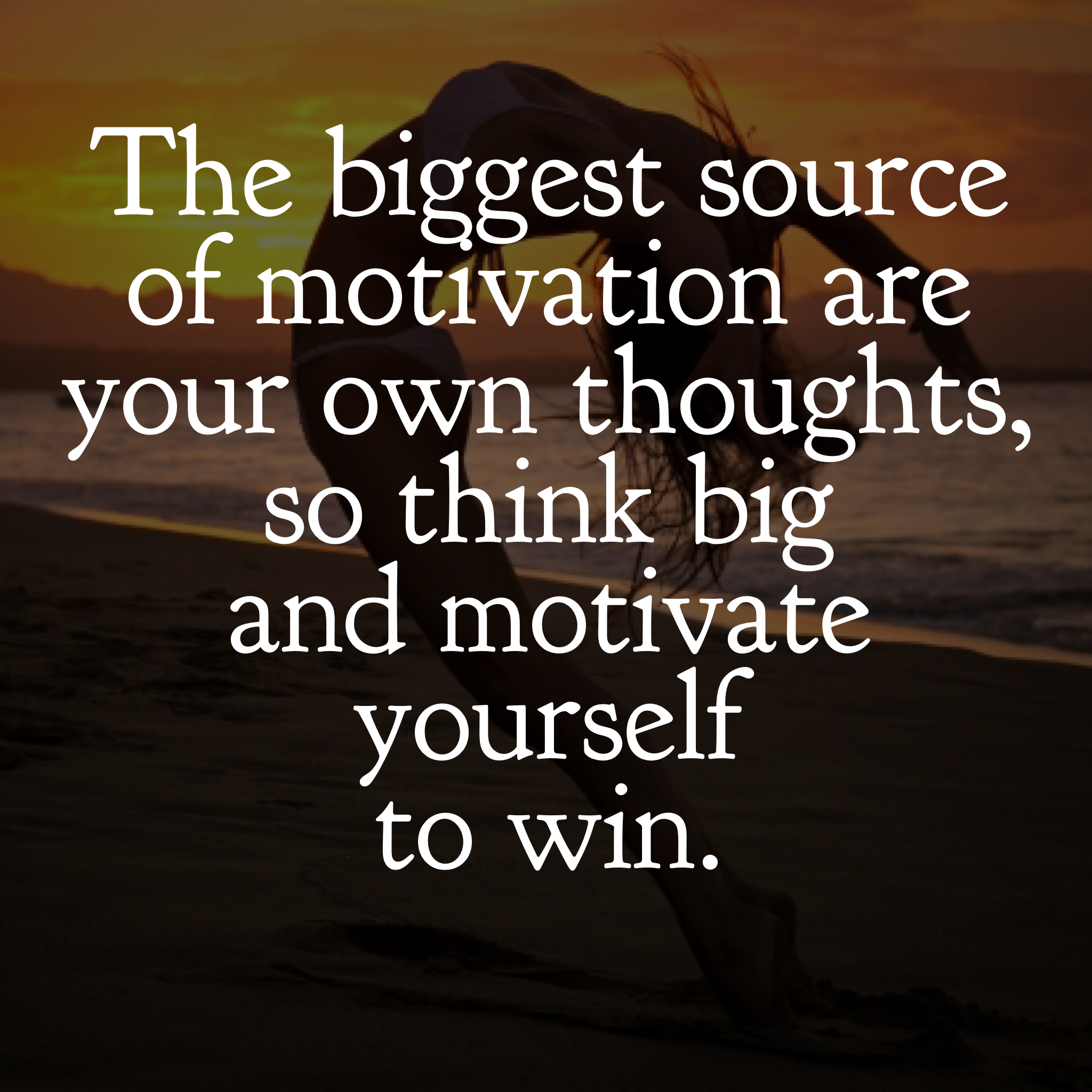 the biggest source of motivation are your own thoughts so think big and motivate yourself to win