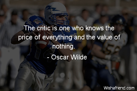 the critic is one who knows the price of everything and the value of nothing. oscar wilde