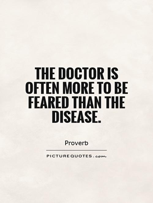 the doctor is often more to be feared than the disease.