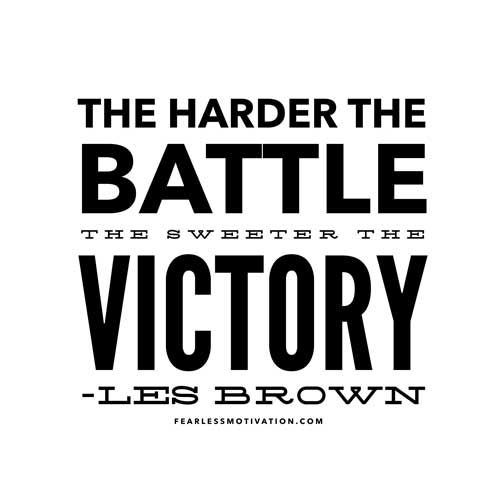 the harder the battle the sweeter the victory. les brown