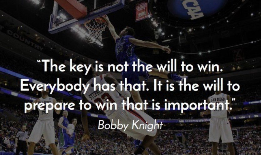 the key is not the will to win. everbody has that.. it is the will to prepare to win that is important. bobby knight