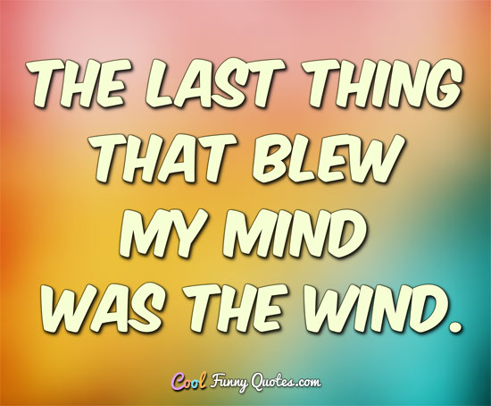 the last thing that blew my mind was the wind