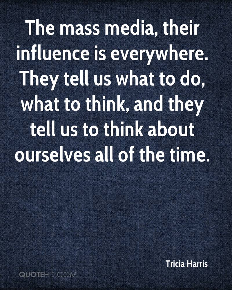 the mass media, their influence is everywhere. they tell us what to do, what to think, and they tell us to think about ourselves all of the time