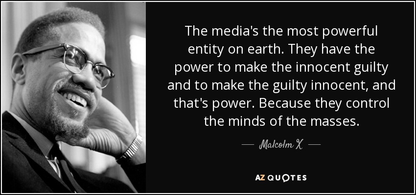 the media’s the most powerful entity on earth. they have the power to make the innocent guilty and to make the guilty innocent and that’s power. because they control the minds of the masses.