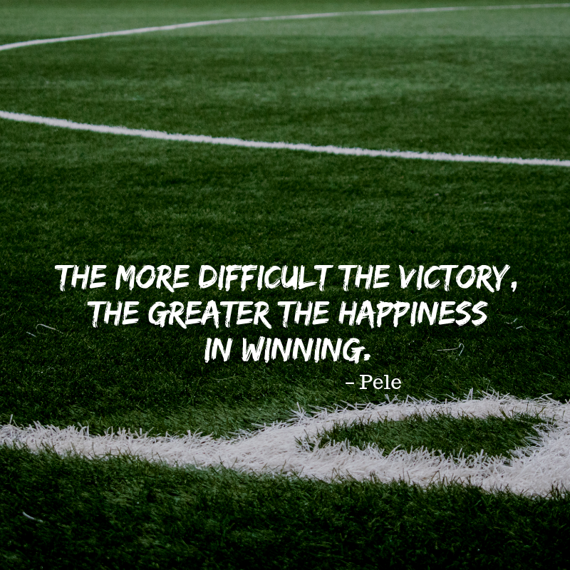 the more difficult the victory, the greater the happiness in winning. pele