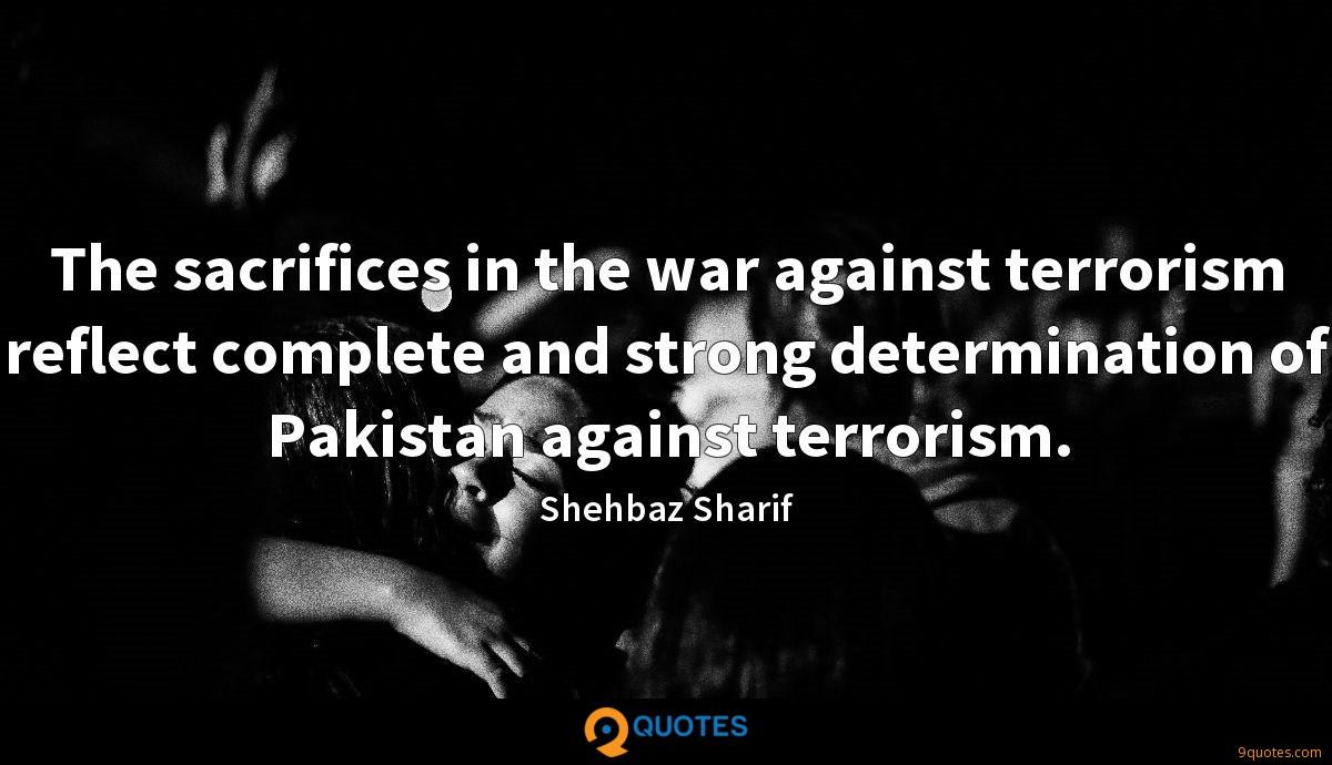 the sacrifices in the war against terrorism reflect complete and strong determination of pakistan against terrorism. shehbaz sharif