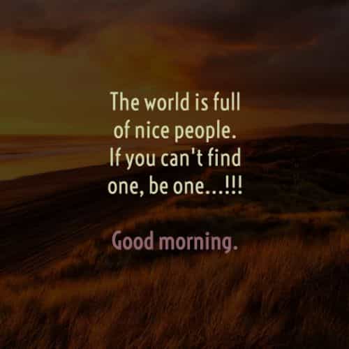 the world is full of nice people. if you can’t find one, be one. good morning