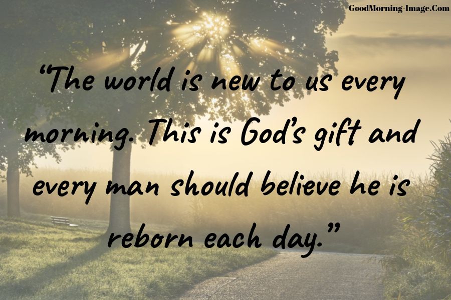 the world is new to us every morning. this is god’s gift and every man should believe he is reborn each day