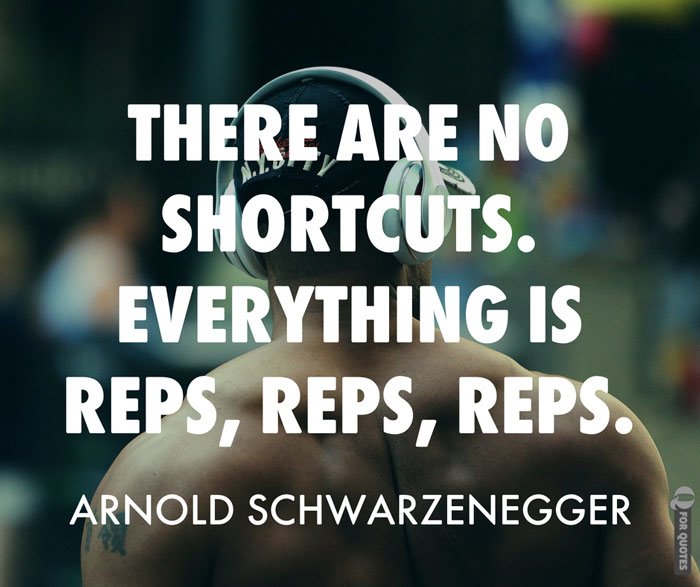 there are no shortcuts. everything is reps, reps, reps. arnold schwarzenegger