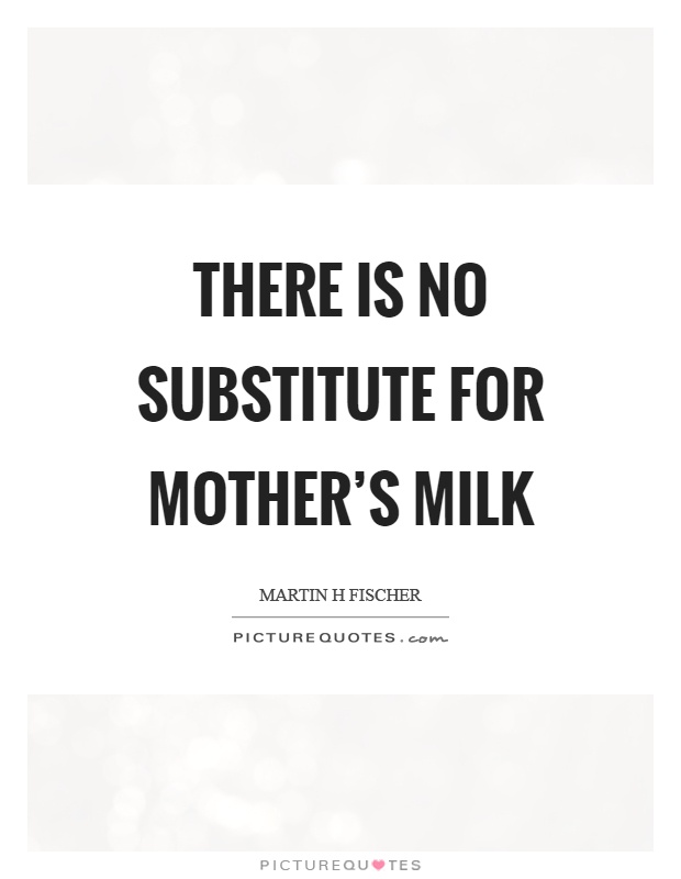 there is no substitute for mother’s milk. martin h fischer