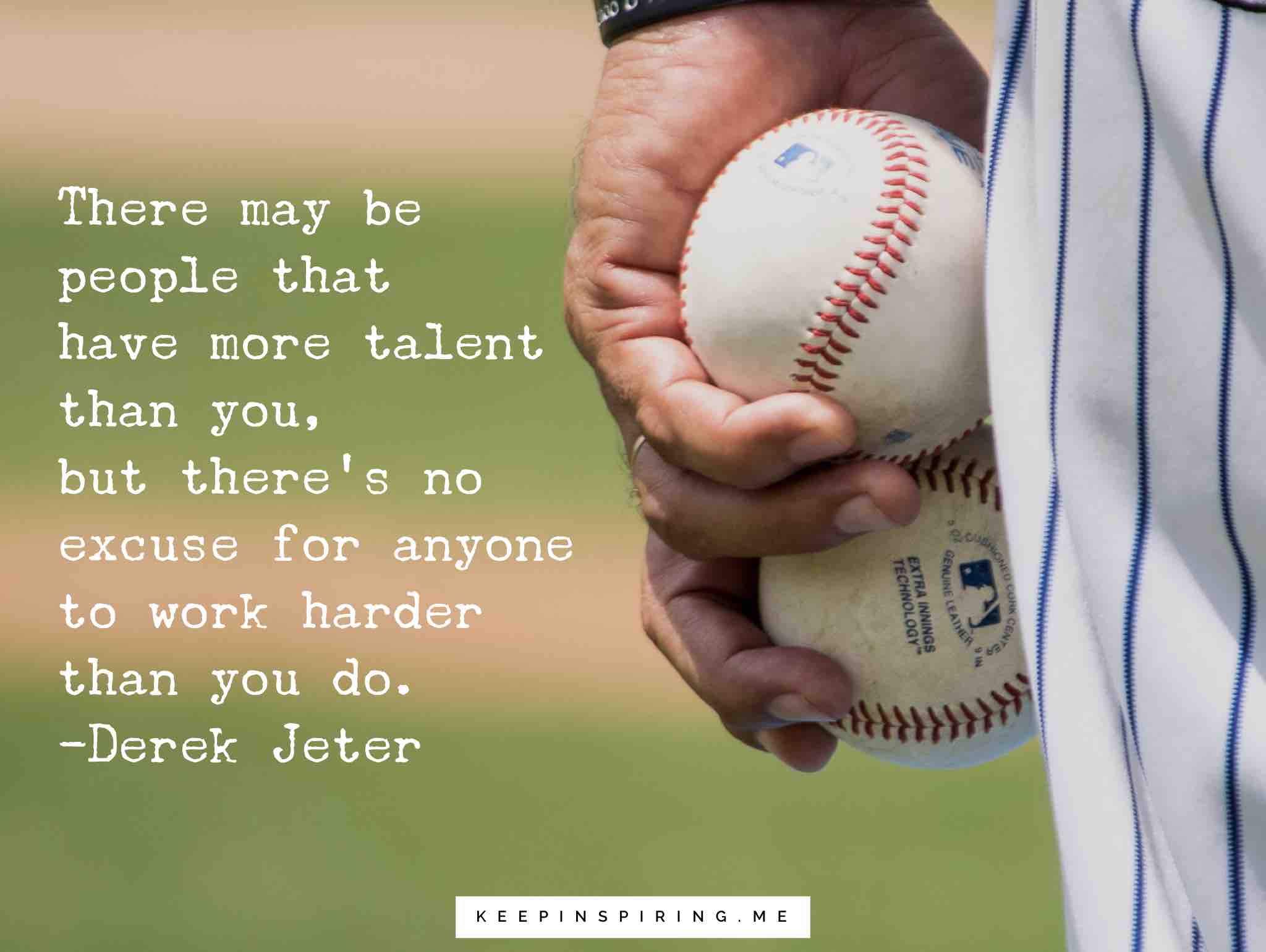 there may be people that have more talent than you, but there’s no excuse for anyone to work harder than you do. derek jeter